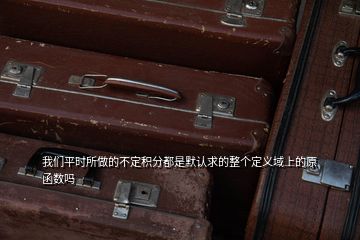 我們平時所做的不定積分都是默認(rèn)求的整個定義域上的原函數(shù)嗎