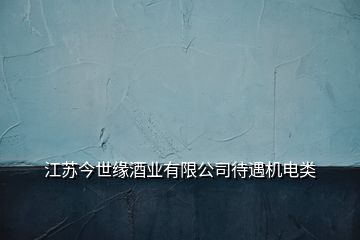 江蘇今世緣酒業(yè)有限公司待遇機(jī)電類(lèi)