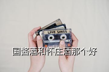國醬酒和懷莊酒那個(gè)好