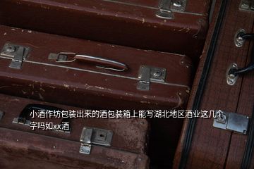小酒作坊包裝出來(lái)的酒包裝箱上能寫(xiě)湖北地區(qū)酒業(yè)這幾個(gè)字嗎如xx酒