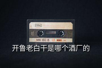 開(kāi)魯老白干是哪個(gè)酒廠的
