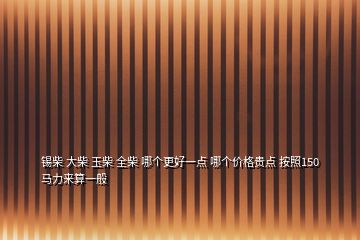 錫柴 大柴 玉柴 全柴 哪個更好一點 哪個價格貴點 按照150馬力來算一般