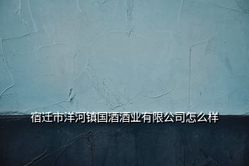 宿遷市洋河鎮(zhèn)國酒酒業(yè)有限公司怎么樣