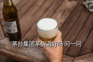 茅臺集團(tuán)茅韻酒好嗎 問一問