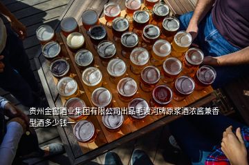 貴州金窖酒業(yè)集團(tuán)有限公司出品毛渡河牌原漿酒濃醬兼香型酒多少錢一