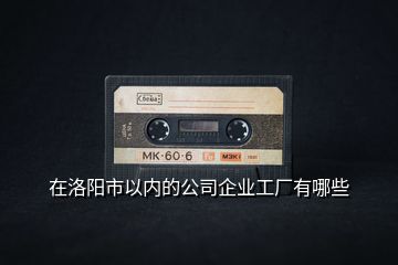 在洛陽(yáng)市以?xún)?nèi)的公司企業(yè)工廠有哪些