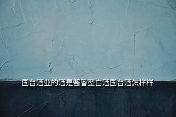 國臺(tái)酒業(yè)的酒是醬香型白酒國臺(tái)酒怎樣樣