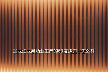 黑龍江龍泉酒業(yè)生產(chǎn)的63度燒刀子怎么樣