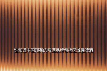 誰(shuí)知道中國(guó)現(xiàn)有的啤酒品牌包括區(qū)域性啤酒