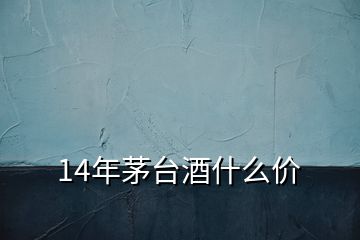 14年茅臺酒什么價
