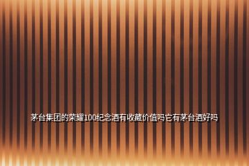 茅臺集團的榮耀100紀(jì)念酒有收藏價值嗎它有茅臺酒好嗎