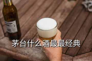 茅臺什么酒最最經(jīng)典
