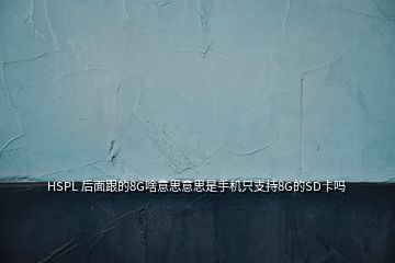 HSPL 后面跟的8G啥意思意思是手機(jī)只支持8G的SD卡嗎