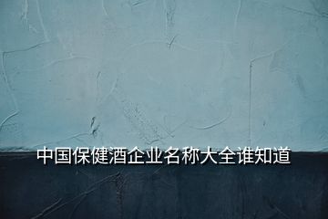 中國保健酒企業(yè)名稱大全誰知道