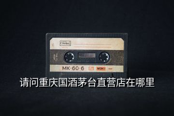 請(qǐng)問重慶國(guó)酒茅臺(tái)直營(yíng)店在哪里