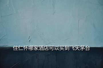 住仁懷哪家酒店可以買到飛天茅臺(tái)