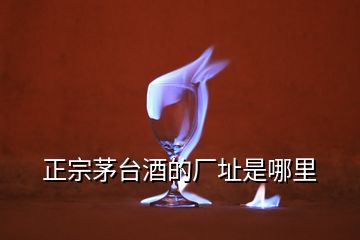 正宗茅臺(tái)酒的廠址是哪里
