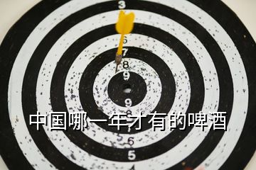 中國(guó)哪一年才有的啤酒
