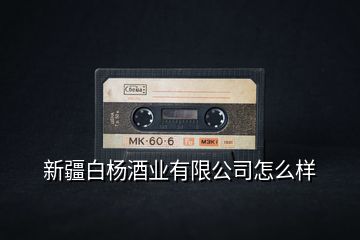 新疆白楊酒業(yè)有限公司怎么樣