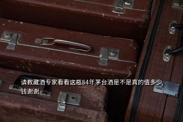 請教藏酒專家看看這瓶84年茅臺酒是不是真的值多少錢謝謝