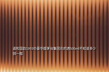 道和國韻1993價(jià)豪華版茅臺集團(tuán)出的酒500ml不知道多少錢一瓶