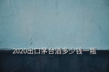 2020出口茅臺(tái)酒多少錢一瓶