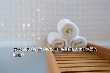 有誰知道這種白酒的價(jià)格貴州茅臺鎮(zhèn)東方酒業(yè)集團(tuán)的 龜仙洞