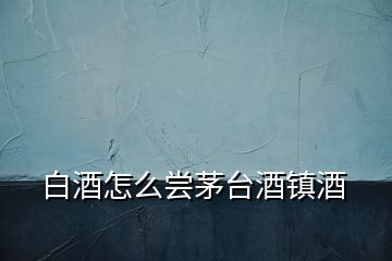 白酒怎么嘗茅臺酒鎮(zhèn)酒