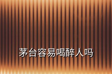 茅臺(tái)容易喝醉人嗎
