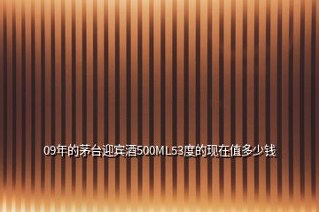 09年的茅臺(tái)迎賓酒500ML53度的現(xiàn)在值多少錢