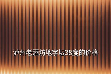 瀘州老酒坊地字壇38度的價格