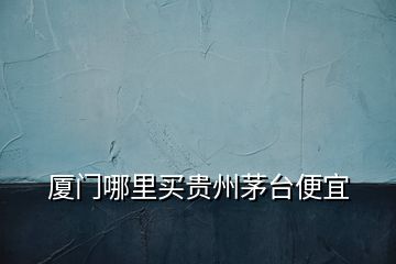 廈門哪里買貴州茅臺(tái)便宜
