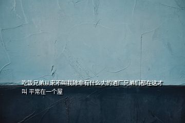 吃飯兄弟從來(lái)不叫我除非有什么大的酒廠兄弟們都在這才叫 平常在一個(gè)屋