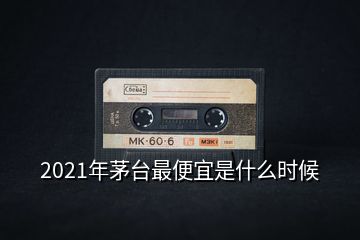 2021年茅臺(tái)最便宜是什么時(shí)候