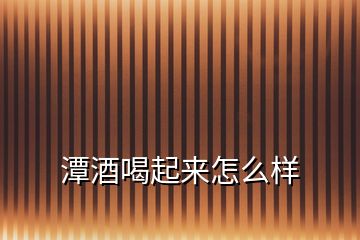潭酒喝起來怎么樣