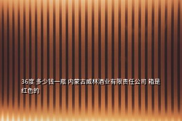 36度 多少錢一瓶 內(nèi)蒙古威林酒業(yè)有限責任公司 箱是紅色的