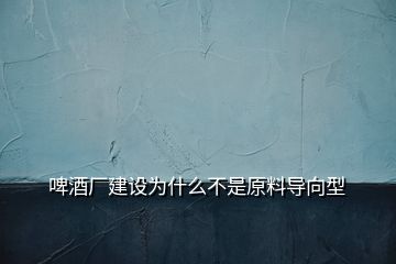 啤酒廠建設(shè)為什么不是原料導(dǎo)向型