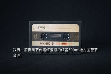 我有一瓶貴州茅臺酒紅瓷瓶的紅蓋500ml地方國營茅臺酒廠