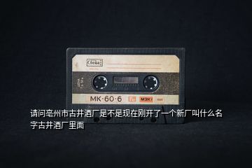 請(qǐng)問(wèn)亳州市古井酒廠(chǎng)是不是現(xiàn)在剛開(kāi)了一個(gè)新廠(chǎng)叫什么名字古井酒廠(chǎng)里面