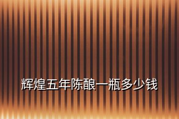 輝煌五年陳釀一瓶多少錢(qián)