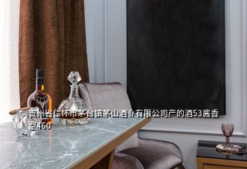 貴州省仁懷市茅臺鎮(zhèn)茅山酒業(yè)有限公司產的酒53醬香型460