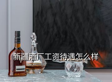 新疆酒廠工資待遇怎么樣