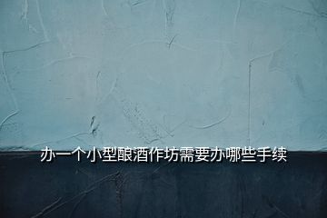 辦一個(gè)小型釀酒作坊需要辦哪些手續(xù)