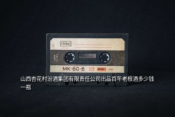 山西杏花村汾酒集團有限責任公司出品百年老根酒多少錢一瓶