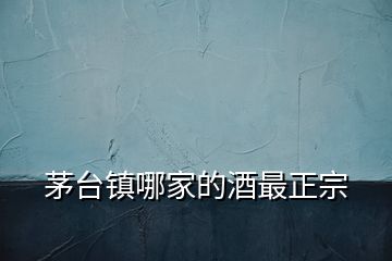 茅臺鎮(zhèn)哪家的酒最正宗