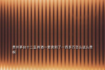 貴州茅臺(tái)十二生肖酒一套賣到了一百多萬怎么這么貴啊