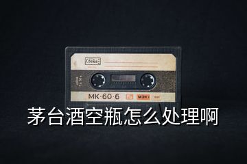 茅臺(tái)酒空瓶怎么處理啊