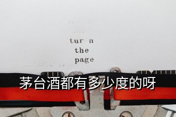 茅臺酒都有多少度的呀