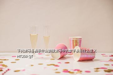下列牌號各表示什么鑄鐵牌號中的數(shù)字表示什么意義 HT250 QT