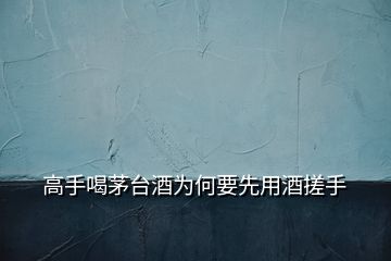 高手喝茅臺(tái)酒為何要先用酒搓手